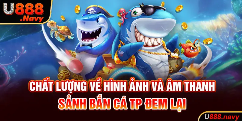 Chất lượng về hình ảnh và âm thanh sảnh bắn cá tp đem lại