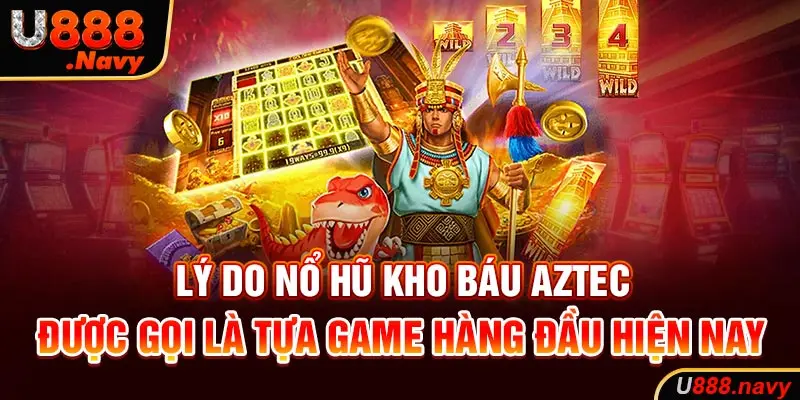 Lý do nổ hũ kho báu aztec được gọi là tựa game hàng đầu hiện nay